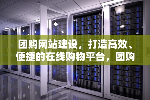 团购网站建设，打造高效、便捷的在线购物平台，团购网站建设特点分析