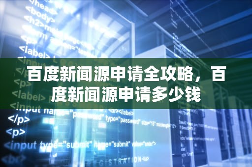 百度新闻源申请全攻略，百度新闻源申请多少钱