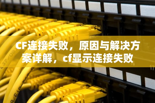 CF连接失败，原因与解决方案详解，cf显示连接失败