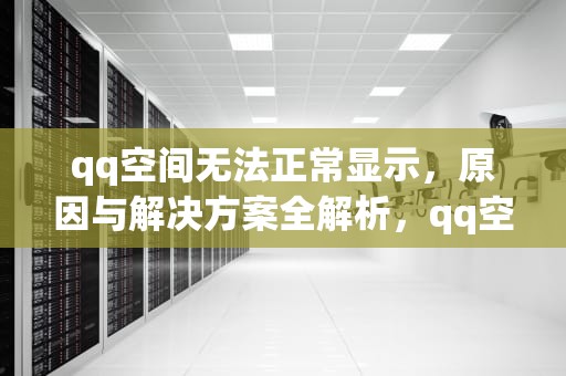 qq空间无法正常显示，原因与解决方案全解析，qq空间无法正常显示怎么回事