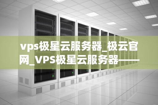 vps极星云服务器_极云官网_VPS极星云服务器——引领云计算新时代