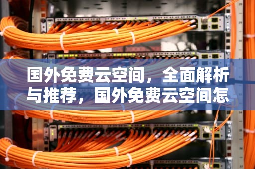 国外免费云空间，全面解析与推荐，国外免费云空间怎么使用