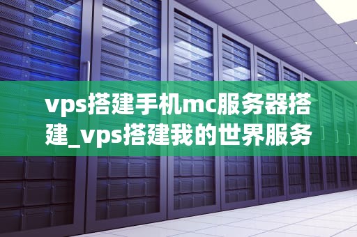 vps搭建手机mc服务器搭建_vps搭建我的世界服务器_VPS搭建手机MC服务器的详细指南
