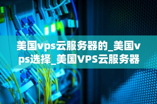 美国vps云服务器的_美国vps选择_美国VPS云服务器的优势与应用
