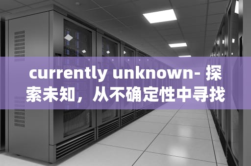 currently unknown- 探索未知，从不确定性中寻找确定性，currentlyunknown