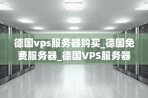 德国vps服务器购买_德国免费服务器_德国VPS服务器购买指南