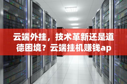 云端外挂，技术革新还是道德困境？云端挂机赚钱app下载