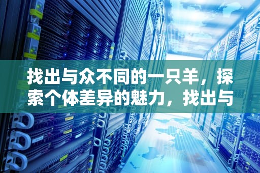找出与众不同的一只羊，探索个体差异的魅力，找出与众不同的一只羊 最强大脑