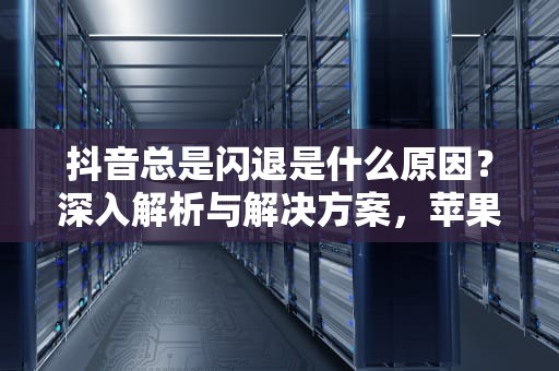 抖音总是闪退是什么原因？深入解析与解决方案，苹果手机抖音总是闪退是什么原因