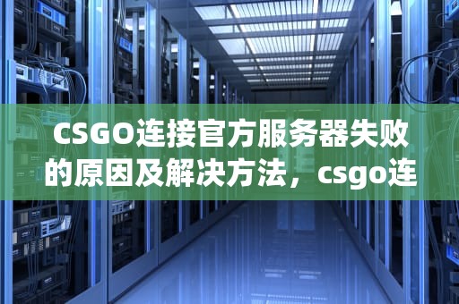 CSGO连接官方服务器失败的原因及解决方法，csgo连接任意官方服务器失败是怎么回事啊