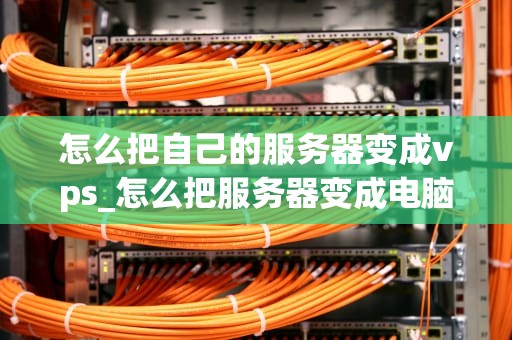 怎么把自己的服务器变成vps_怎么把服务器变成电脑_如何将自己的服务器转变为VPS