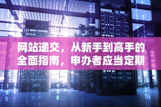 网站递交，从新手到高手的全面指南，申办者应当定期在药品审评中心网站提交