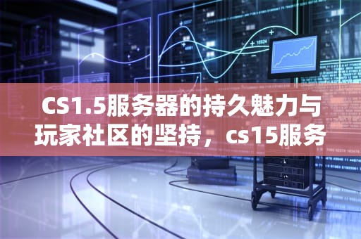 CS1.5服务器的持久魅力与玩家社区的坚持，cs15服务器