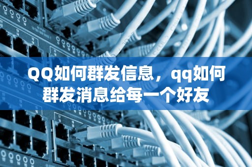 QQ如何群发信息，qq如何群发消息给每一个好友