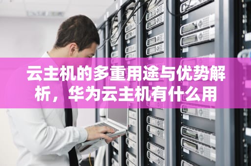 云主机的多重用途与优势解析，华为云主机有什么用