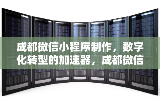 成都微信小程序制作，数字化转型的加速器，成都微信小程序制作公司