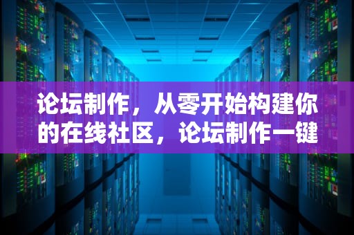 论坛制作，从零开始构建你的在线社区，论坛制作一键生成