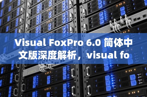 Visual FoxPro 6.0 简体中文版深度解析，visual foxpro 9.0中文版