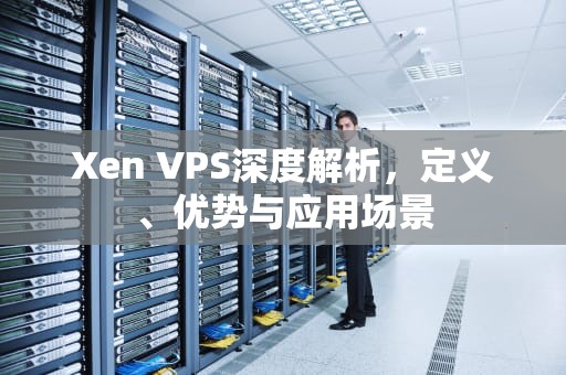 Xen VPS深度解析，定义、优势与应用场景