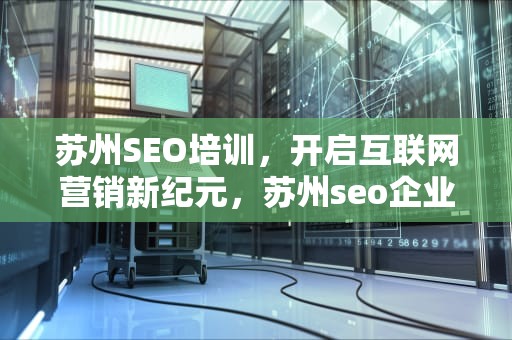 苏州SEO培训，开启互联网营销新纪元，苏州seo企业