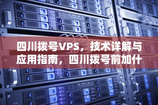 四川拨号VPS，技术详解与应用指南，四川拨号前加什么