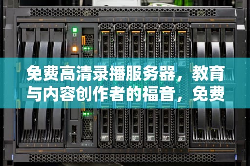免费高清录播服务器，教育与内容创作者的福音，免费高清录播服务器的安全性