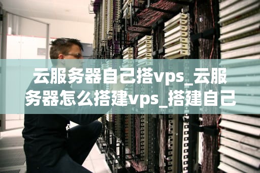 云服务器自己搭vps_云服务器怎么搭建vps_搭建自己的云服务器和VPS