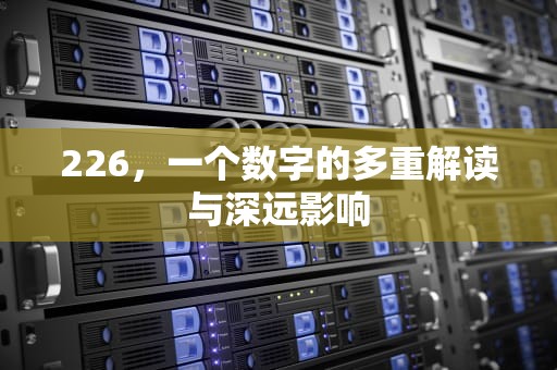 226，一个数字的多重解读与深远影响