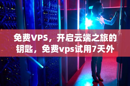免费VPS，开启云端之旅的钥匙，免费vps试用7天外网