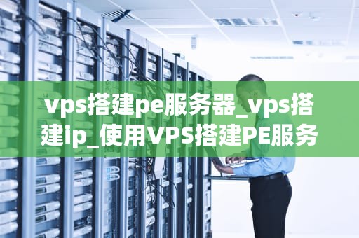 vps搭建pe服务器_vps搭建ip_使用VPS搭建PE服务器的详细步骤