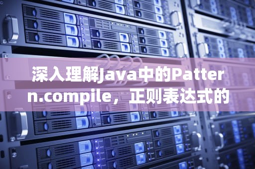 深入理解Java中的Pattern.compile，正则表达式的强大工具，patterncompile 性能