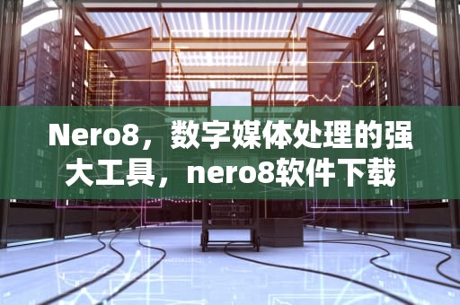 Nero8，数字媒体处理的强大工具，nero8软件下载