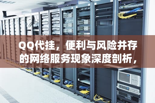 QQ代挂，便利与风险并存的网络服务现象深度剖析，qq代挂网官网