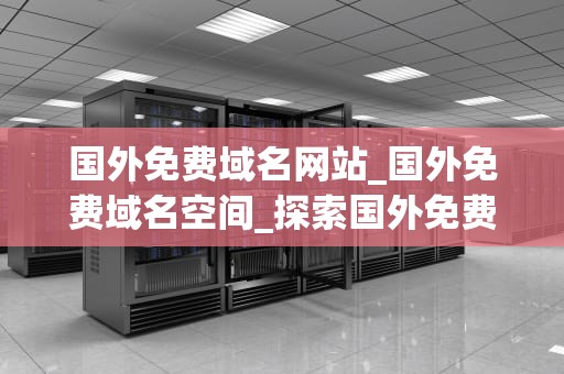 国外免费域名网站_国外免费域名空间_探索国外免费域名网站的无限可能