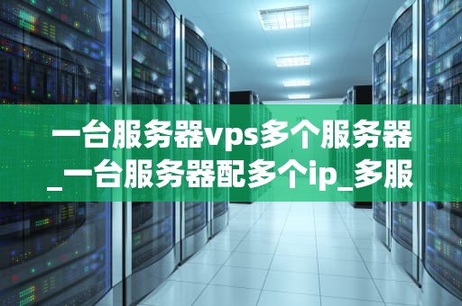 一台服务器vps多个服务器_一台服务器配多个ip_多服务器环境下的VPS管理与优化