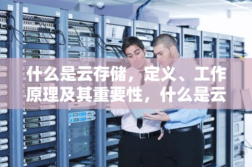 什么是云存储，定义、工作原理及其重要性，什么是云存储空间