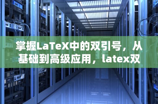 掌握LaTeX中的双引号，从基础到高级应用，latex双引号为什么只有一边