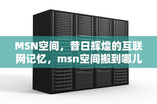 MSN空间，昔日辉煌的互联网记忆，msn空间搬到哪儿了