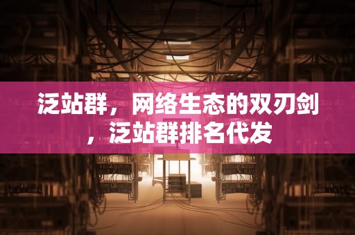 泛站群，网络生态的双刃剑，泛站群排名代发