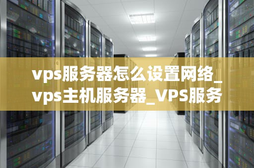vps服务器怎么设置网络_vps主机服务器_VPS服务器网络设置指南