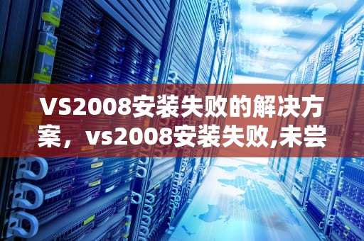 VS2008安装失败的解决方案，vs2008安装失败,未尝试下列组件
