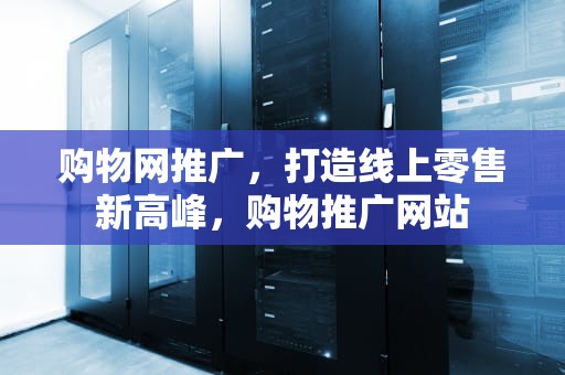 购物网推广，打造线上零售新高峰，购物推广网站