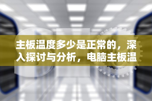主板温度多少是正常的，深入探讨与分析，电脑主板温度多少是正常的