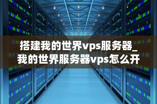 搭建我的世界vps服务器_我的世界服务器vps怎么开服_搭建我的世界VPS服务器的全面指南