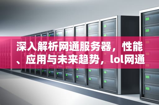 深入解析网通服务器，性能、应用与未来趋势，lol网通服务器