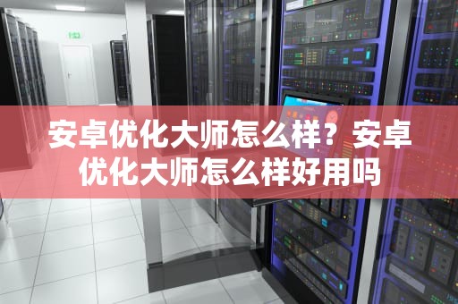 安卓优化大师怎么样？安卓优化大师怎么样好用吗