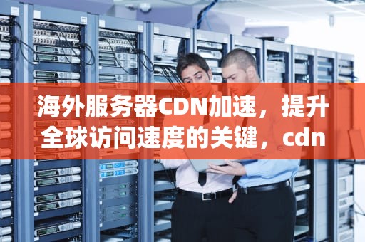 海外服务器CDN加速，提升全球访问速度的关键，cdn加速国外服务器源ip