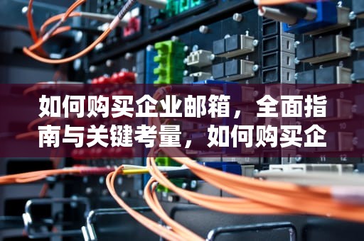 如何购买企业邮箱，全面指南与关键考量，如何购买企业邮箱账号