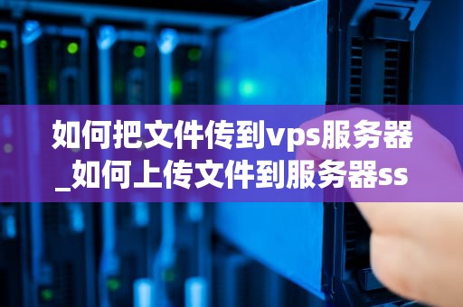 如何把文件传到vps服务器_如何上传文件到服务器ssh_如何把文件传到VPS服务器