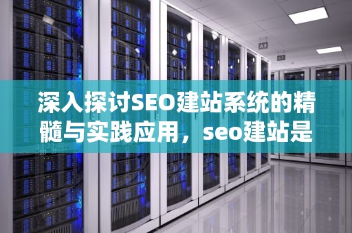 深入探讨SEO建站系统的精髓与实践应用，seo建站是什么